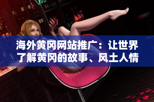 海外黃岡網(wǎng)站推廣：讓世界了解黃岡的故事、風(fēng)土人情