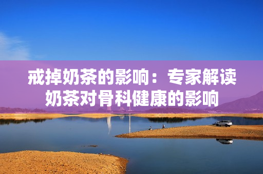戒掉奶茶的影響：專家解讀奶茶對骨科健康的影響