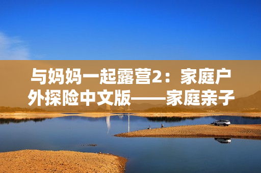 與媽媽一起露營(yíng)2：家庭戶外探險(xiǎn)中文版——家庭親子冒險(xiǎn)游戲重新升級(jí)