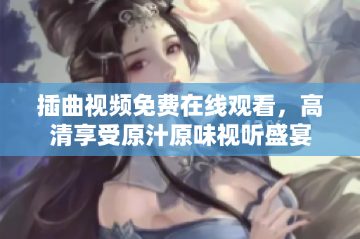 插曲視頻免費(fèi)在線觀看，高清享受原汁原味視聽盛宴