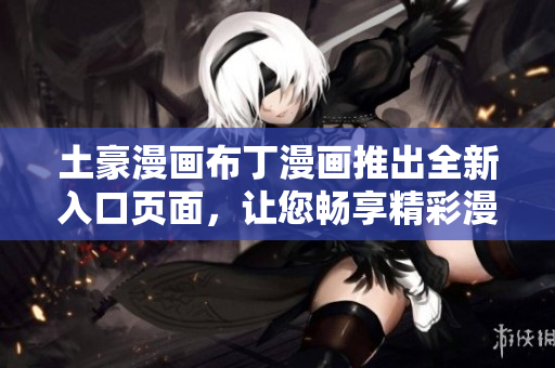 土豪漫畫(huà)布丁漫畫(huà)推出全新入口頁(yè)面，讓您暢享精彩漫畫(huà)世界