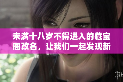 未滿十八歲不得進(jìn)入的藏寶閣改名，讓我們一起發(fā)現(xiàn)新的寶藏吧