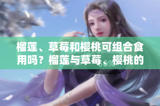 榴蓮、草莓和櫻桃可組合食用嗎？榴蓮與草莓、櫻桃的搭配有哪些好處和注意事項(xiàng)？