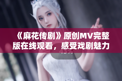 《麻花傳劇》原創(chuàng)MV完整版在線觀看，感受戲劇魅力