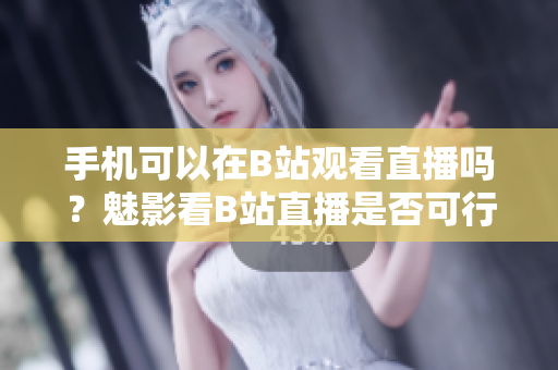 手機(jī)可以在B站觀看直播嗎？魅影看B站直播是否可行？ 