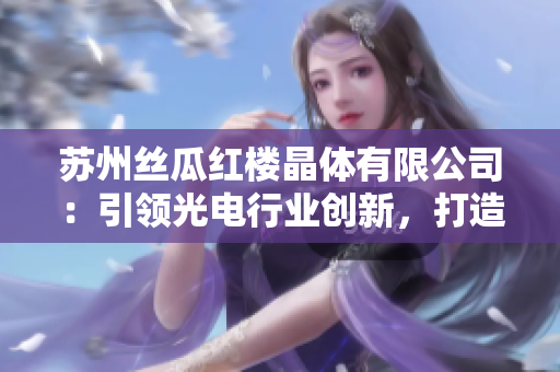蘇州絲瓜紅樓晶體有限公司：引領(lǐng)光電行業(yè)創(chuàng)新，打造新一代晶體產(chǎn)品