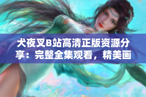 犬夜叉B站高清正版資源分享：完整全集觀看，精美畫質(zhì)無(wú)水印，讓你完整回顧這部經(jīng)典動(dòng)漫