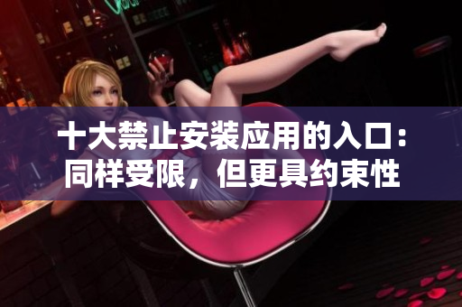 十大禁止安裝應(yīng)用的入口：同樣受限，但更具約束性