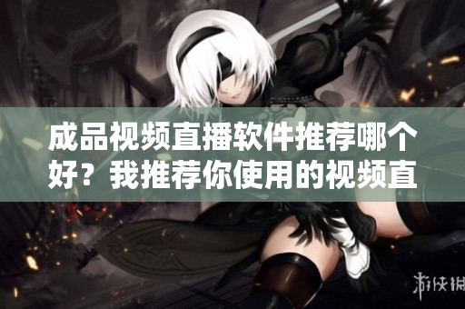 成品視頻直播軟件推薦哪個好？我推薦你使用的視頻直播軟件有這些特點……