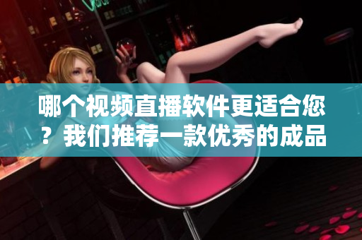 哪個視頻直播軟件更適合您？我們推薦一款優(yōu)秀的成品視頻直播軟件