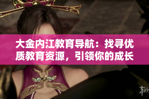 大金內江教育導航：找尋優(yōu)質教育資源，引領你的成長之路