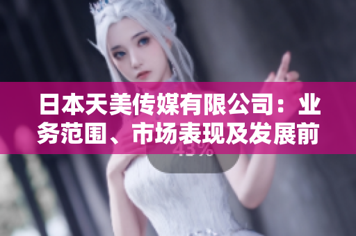 日本天美傳媒有限公司：業(yè)務(wù)范圍、市場(chǎng)表現(xiàn)及發(fā)展前景調(diào)查報(bào)告
