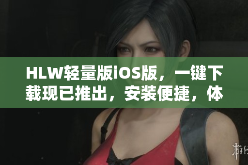 HLW輕量版iOS版，一鍵下載現(xiàn)已推出，安裝便捷，體驗(yàn)更流暢