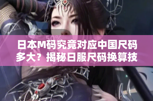 日本M碼究竟對應中國尺碼多大？揭秘日服尺碼換算技巧，輕松選購合身服裝