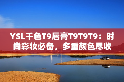 YSL千色T9唇膏T9T9T9：時尚彩妝必備，多重顏色盡收眼底