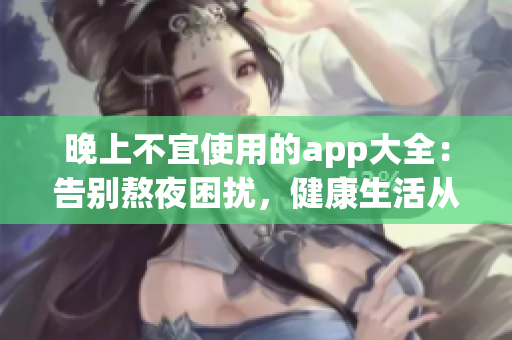 晚上不宜使用的app大全：告別熬夜困擾，健康生活從這些應(yīng)用開始