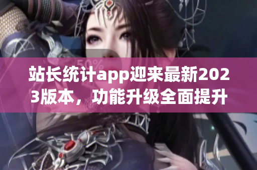 站長統(tǒng)計(jì)app迎來最新2023版本，功能升級全面提升用戶體驗(yàn)
