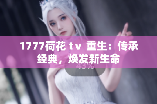 1777荷花 tⅴ 重生：傳承經典，煥發(fā)新生命