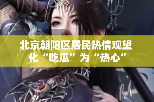 北京朝陽(yáng)區(qū)居民熱情觀望 化“吃瓜”為“熱心”