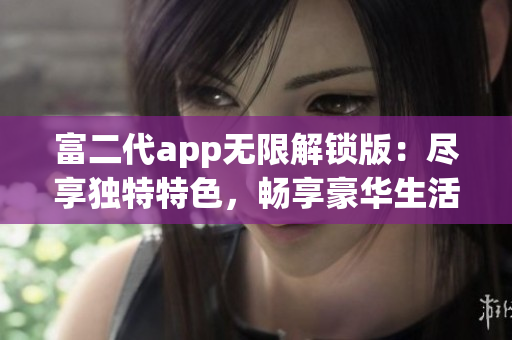 富二代app無(wú)限解鎖版：盡享獨(dú)特特色，暢享豪華生活體驗(yàn)