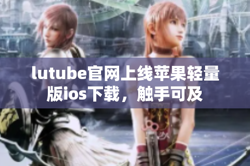 lutube官網(wǎng)上線蘋果輕量版ios下載，觸手可及