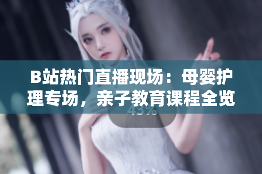 B站熱門直播現(xiàn)場：母嬰護理專場，親子教育課程全覽