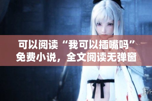 可以閱讀“我可以插嘴嗎”免費小說，全文閱讀無彈窗插曲。
