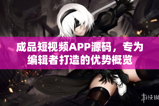 成品短視頻APP源碼，專為編輯者打造的優(yōu)勢概覽