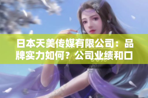 日本天美傳媒有限公司：品牌實力如何？公司業(yè)績和口碑解析