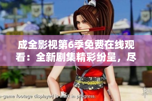 成全影視第6季免費(fèi)在線觀看：全新劇集精彩紛呈，盡情享受高清視聽盛宴