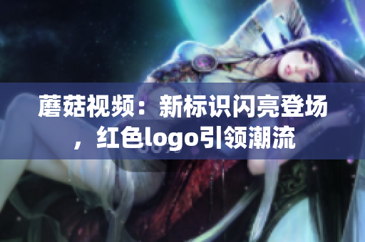 蘑菇視頻：新標(biāo)識閃亮登場，紅色logo引領(lǐng)潮流