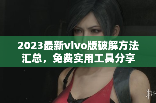 2023最新vivo版破解方法匯總，免費實用工具分享