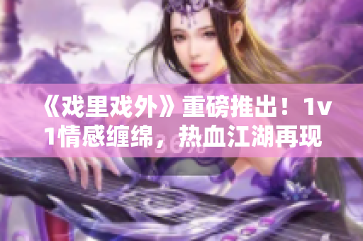 《戲里戲外》重磅推出！1v1情感纏綿，熱血江湖再現(xiàn)，全新力作震撼上線！