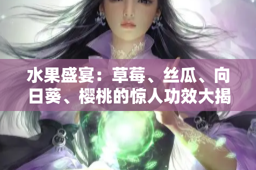 水果盛宴：草莓、絲瓜、向日葵、櫻桃的驚人功效大揭秘