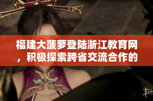 福建大菠蘿登陸浙江教育網(wǎng)，積極探索跨省交流合作的教育新模式