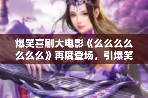 爆笑喜劇大電影《么么么么么么么》再度登場，引爆笑點不斷