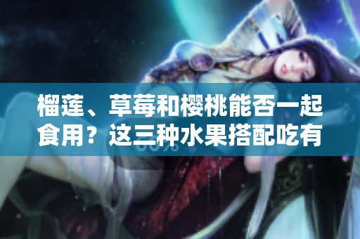 榴蓮、草莓和櫻桃能否一起食用？這三種水果搭配吃有哪些好處？