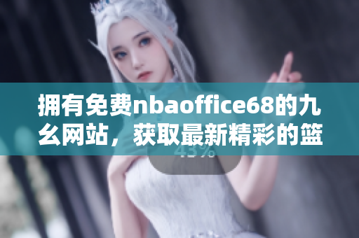 擁有免費(fèi)nbaoffice68的九幺網(wǎng)站，獲取最新精彩的籃球資源