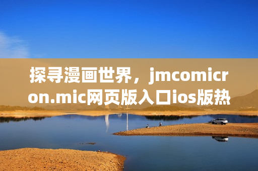 探尋漫畫世界，jmcomicron.mic網(wǎng)頁版入口ios版熱情上線
