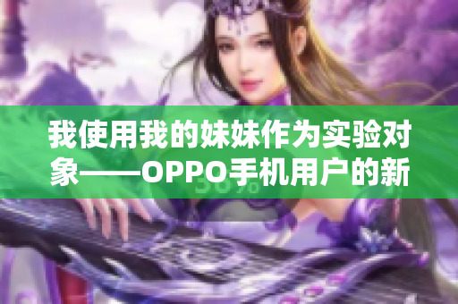 我使用我的妹妹作為實(shí)驗(yàn)對象——OPPO手機(jī)用戶的新體驗(yàn)分享