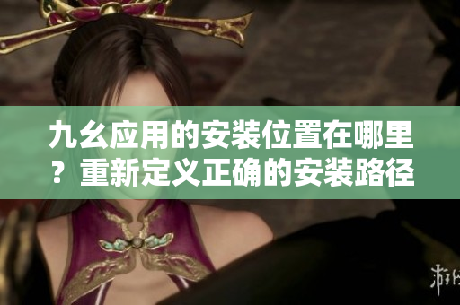 九幺應(yīng)用的安裝位置在哪里？重新定義正確的安裝路徑