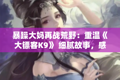 暴躁大媽再戰(zhàn)荒野：重溫《大鏢客K9》 細膩故事，感受情感變化