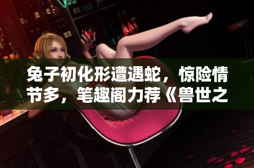 兔子初化形遭遇蛇，驚險情節(jié)多，筆趣閣力薦《獸世之逃脫篇》
