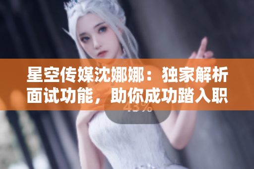 星空傳媒沈娜娜：獨(dú)家解析面試功能，助你成功踏入職場(chǎng)