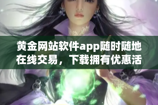 黃金網(wǎng)站軟件app隨時隨地在線交易，下載擁有優(yōu)惠活動通道