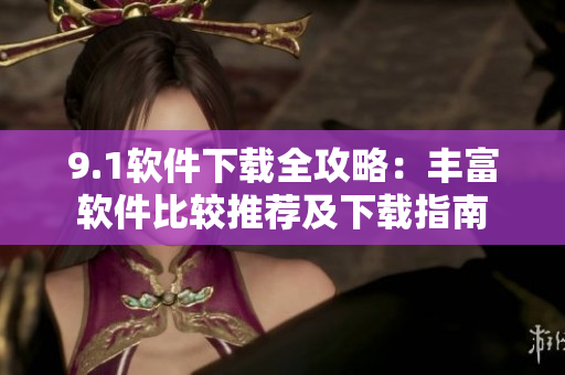 9.1軟件下載全攻略：豐富軟件比較推薦及下載指南