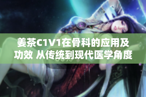 姜茶C1V1在骨科的應(yīng)用及功效 從傳統(tǒng)到現(xiàn)代醫(yī)學角度的探索