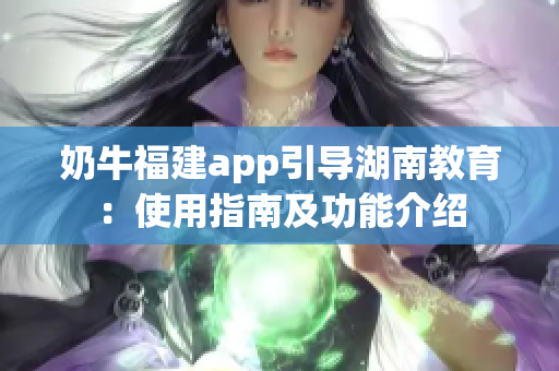奶牛福建app引導(dǎo)湖南教育：使用指南及功能介紹