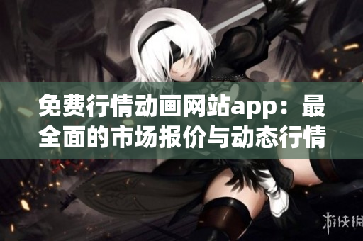 免費(fèi)行情動(dòng)畫(huà)網(wǎng)站app：最全面的市場(chǎng)報(bào)價(jià)與動(dòng)態(tài)行情分析平臺(tái)