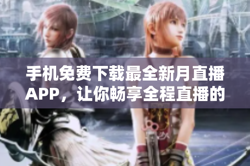 手機免費下載最全新月直播APP，讓你暢享全程直播的精彩內(nèi)容